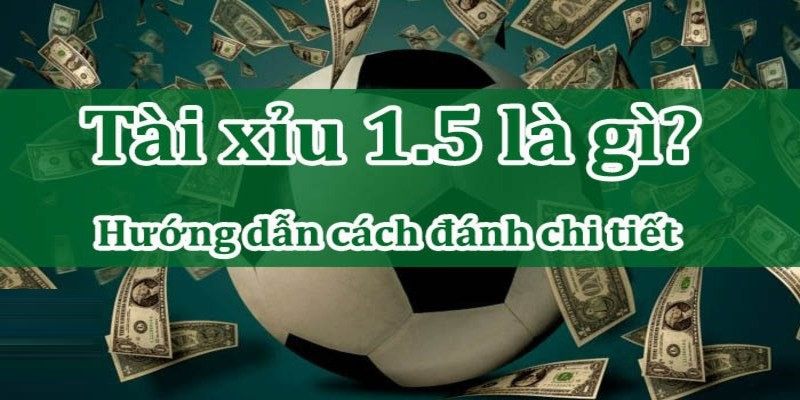 Tài xỉu 1.5 là gì? Kèo tài xỉu 1 trái rưỡi có nghĩa là sao?